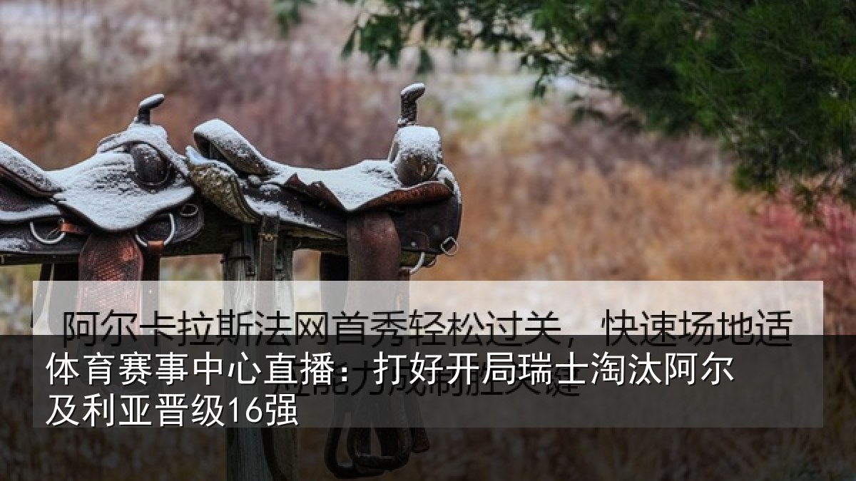 体育赛事中心直播:打好开局瑞士淘汰阿尔及利亚晋级16强