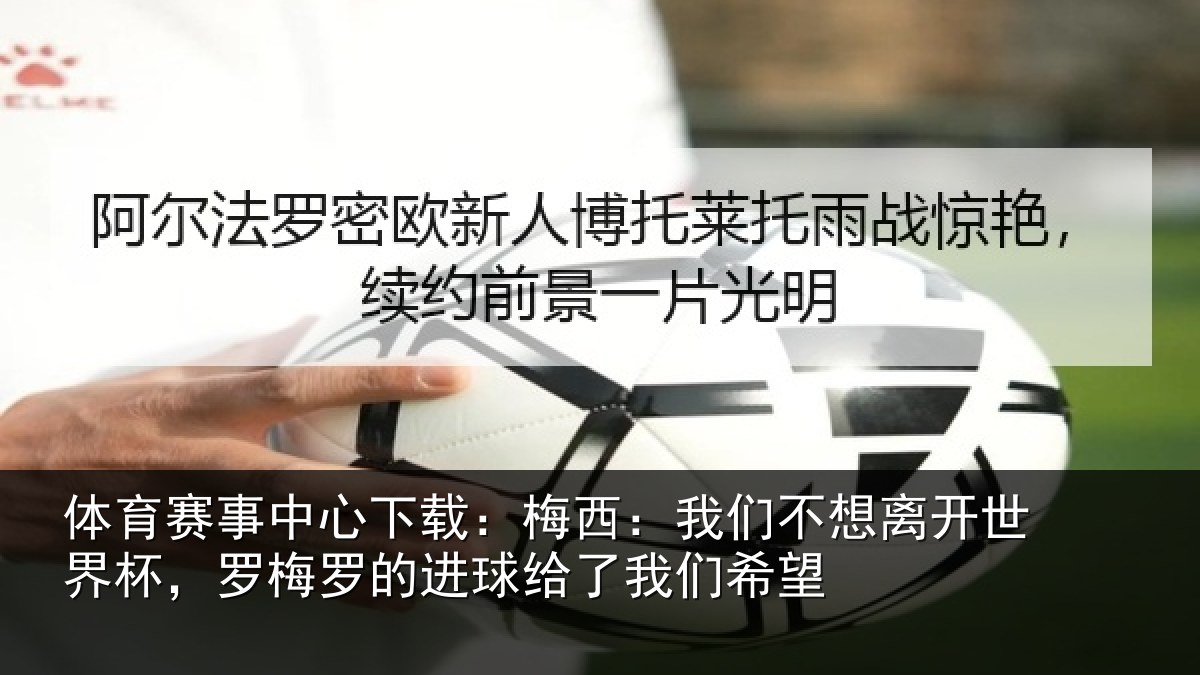 体育赛事中心下载:梅西:我们不想离开世界杯,罗梅罗的进球给了我们希望